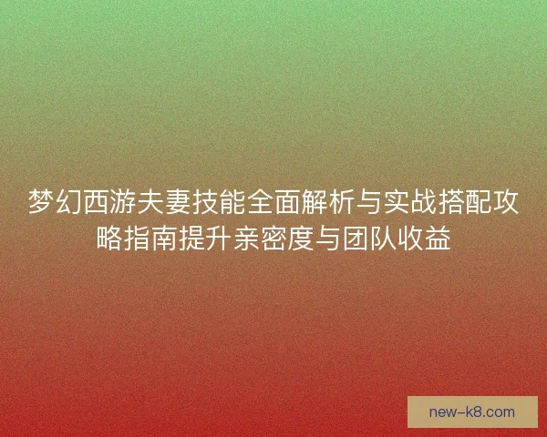 梦幻西游夫妻技能全面解析与实战搭配攻略指南提升亲密度与团队收益
